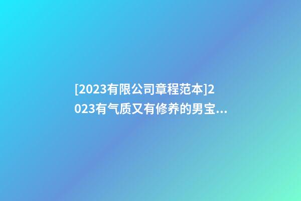 [2023有限公司章程范本]2023有气质又有修养的男宝宝名字大全-第1张-公司起名-玄机派